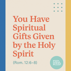 You Have Spiritual Gifts Given by the Holy Spirit (Rom. 12:6–8)