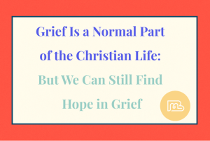 Grief Is a Normal Part of the Christian Life: But We Can Still Find Hope in Grief