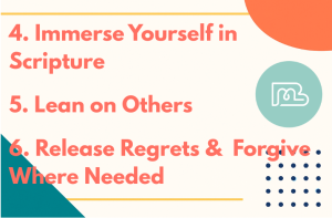 4. Immerse Yourself in Scripture 5. Lean on Others 6. Release Regrets & Forgive. Where Needed